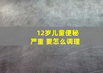 12岁儿童便秘严重 要怎么调理